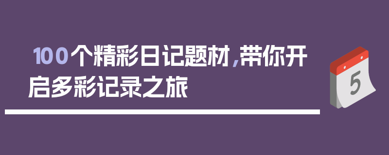 100个精彩日记题材，带你开启多彩记录之旅
