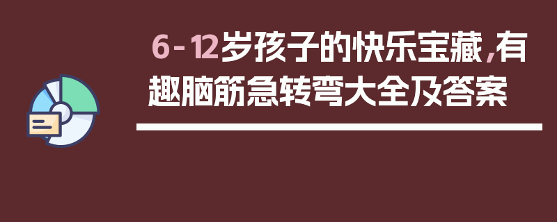 6-12岁孩子的快乐宝藏，有趣脑筋急转弯大全及答案