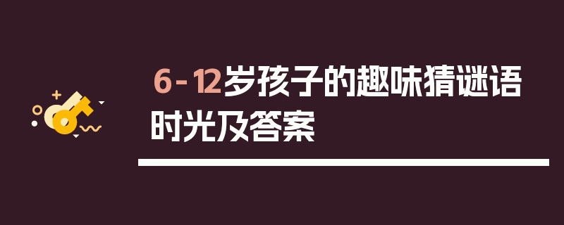 6-12岁孩子的趣味猜谜语时光及答案