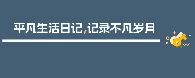 平凡生活日记，记录不凡岁月