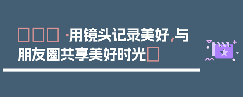📷用镜头记录美好，与朋友圈共享美好时光✨