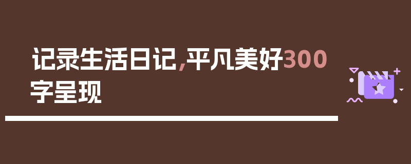 记录生活日记，平凡美好300字呈现
