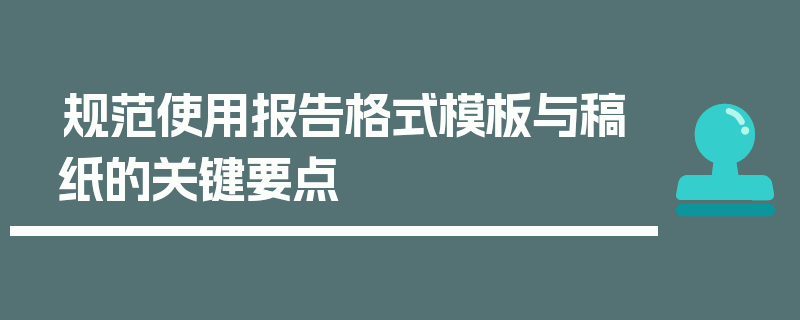 规范使用报告格式模板与稿纸的关键要点