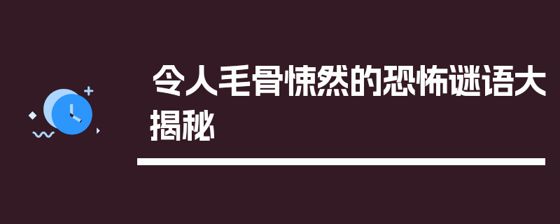 令人毛骨悚然的恐怖谜语大揭秘