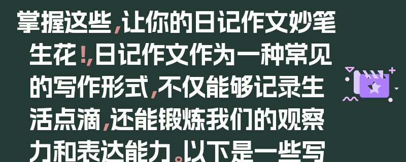 掌握这些,让你的日记作文妙笔生花!,日记作文作为一种常见的写作形式,不仅能够记录生活点滴,还能锻炼我们的观察力和表达能力。以下是一些写好日记作文的技巧,,选择有意义的主题,选择一个能够引起你兴趣或对你有特殊意义的主题,这样你会更有动力去写。,注重细节描写,通过细致的观察和描述,让读者能够感受到你所经历的事情。,表达真实感受,在日记中坦诚地表达自己的情感和想法,让读者能够了解你的内心世界。,合理安排结构,可以按照时间顺序、事情发展的先后顺序或者重要程度来组织文章。,多使用修辞手法,运用比喻、拟人、