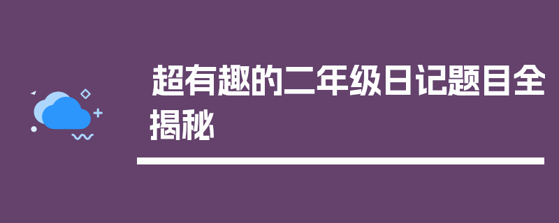 超有趣的二年级日记题目全揭秘
