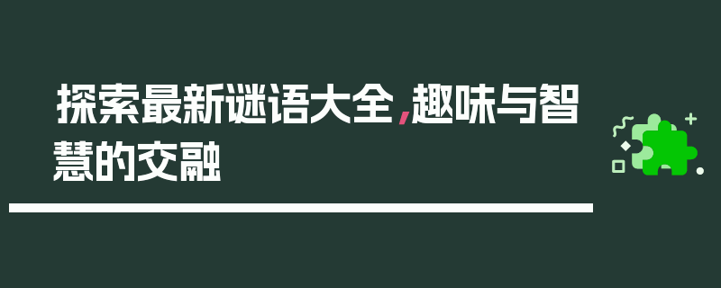 探索最新谜语大全，趣味与智慧的交融