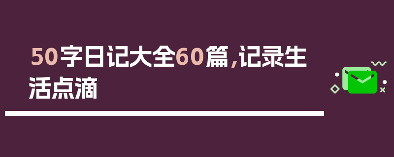 50字日记大全60篇，记录生活点滴