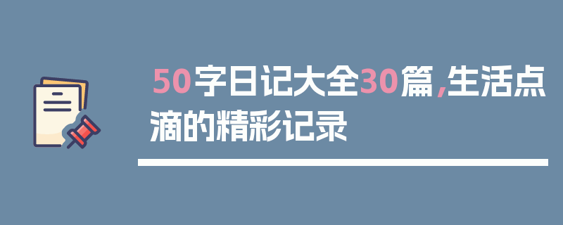 50字日记大全30篇，生活点滴的精彩记录