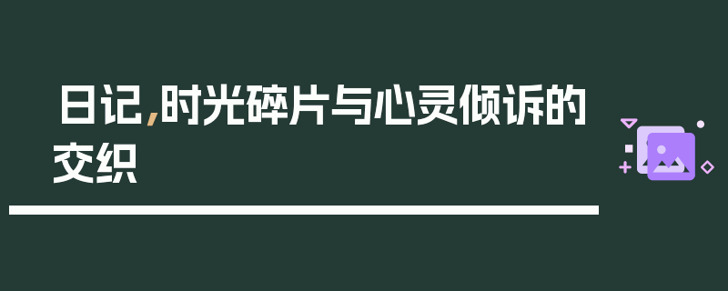 日记，时光碎片与心灵倾诉的交织