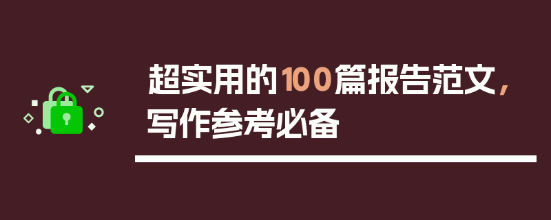 超实用的100篇报告范文，写作参考必备