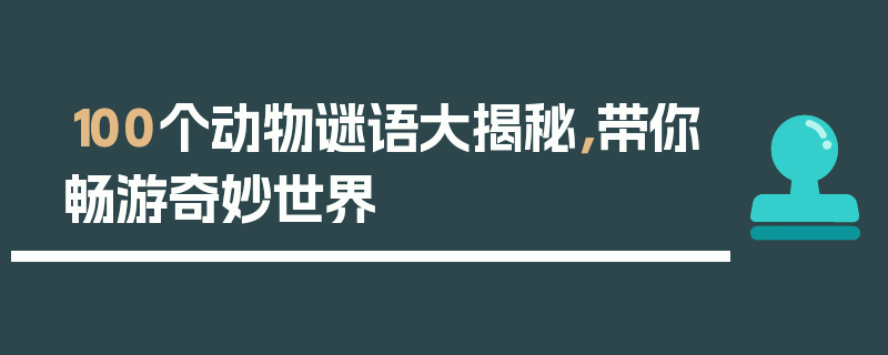 100个动物谜语大揭秘，带你畅游奇妙世界