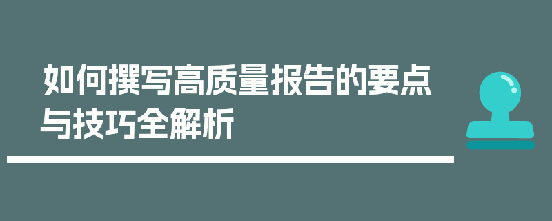 如何撰写高质量报告的要点与技巧全解析