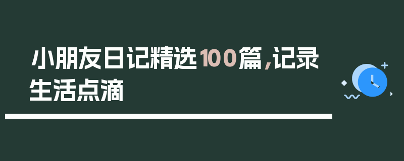 小朋友日记精选100篇，记录生活点滴