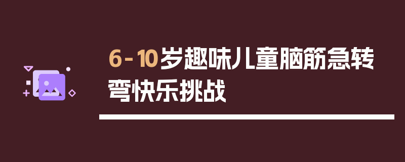 6-10岁趣味儿童脑筋急转弯快乐挑战