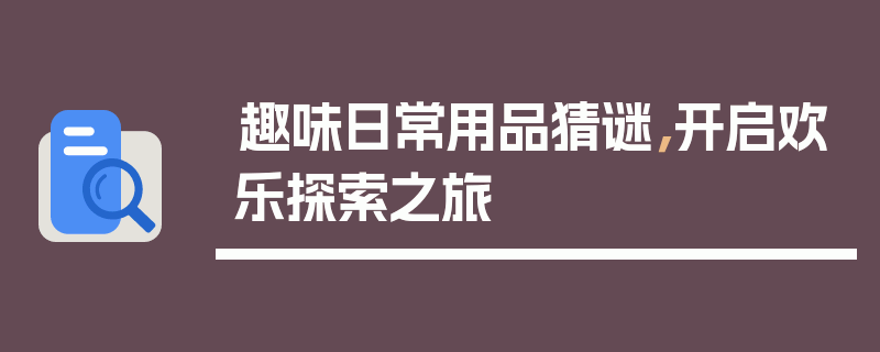 趣味日常用品猜谜，开启欢乐探索之旅