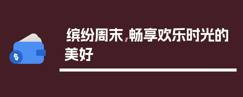 缤纷周末，畅享欢乐时光的美好