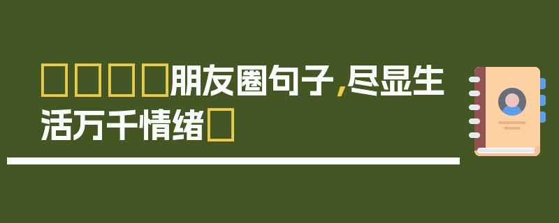 🎈朋友圈句子，尽显生活万千情绪✨