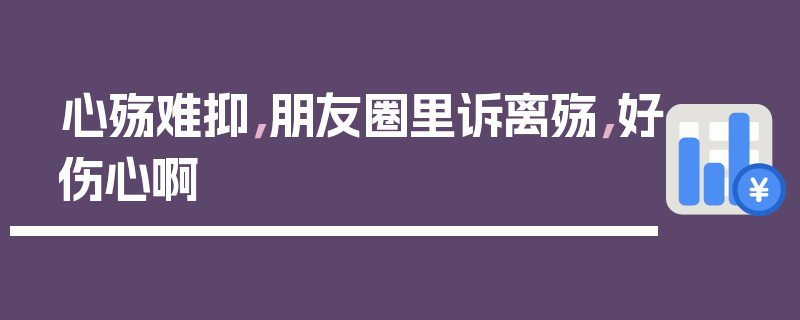 心殇难抑，朋友圈里诉离殇，好伤心啊