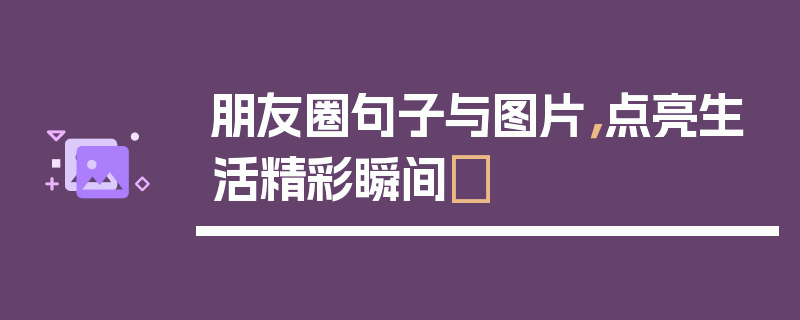 朋友圈句子与图片，点亮生活精彩瞬间✨