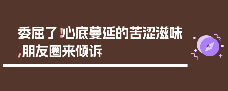 委屈了！心底蔓延的苦涩滋味，朋友圈来倾诉