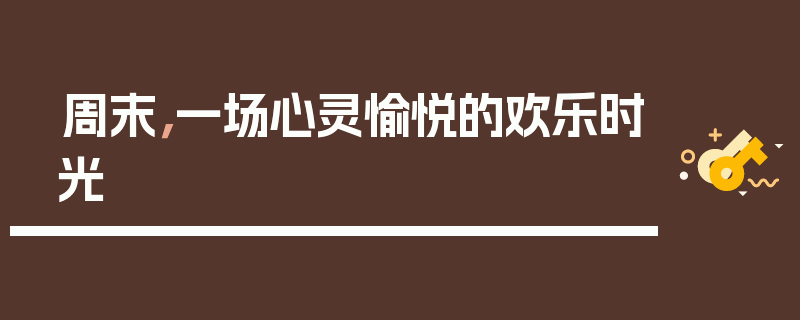 周末，一场心灵愉悦的欢乐时光