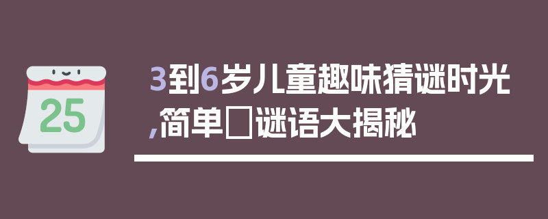 3到6岁儿童趣味猜谜时光，简单孞谜语大揭秘