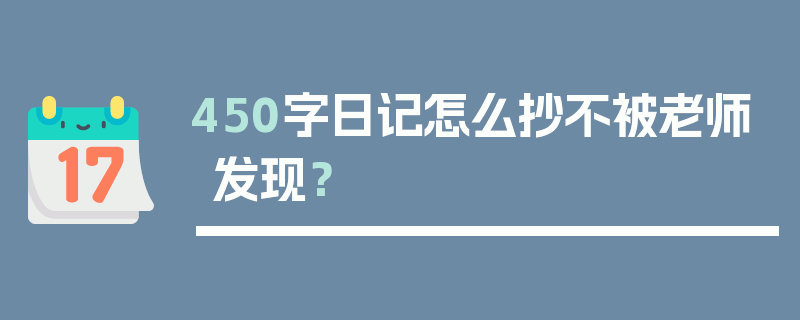 450字日记怎么抄不被老师发现？