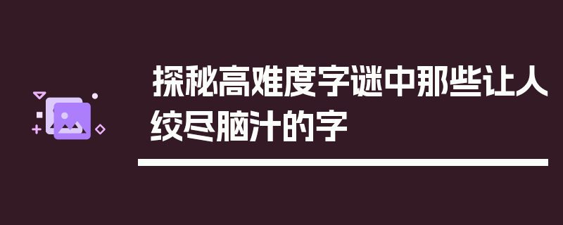 探秘高难度字谜中那些让人绞尽脑汁的字