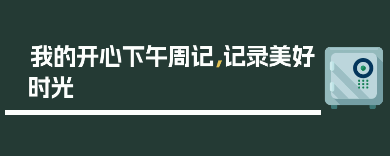 我的开心下午周记，记录美好时光