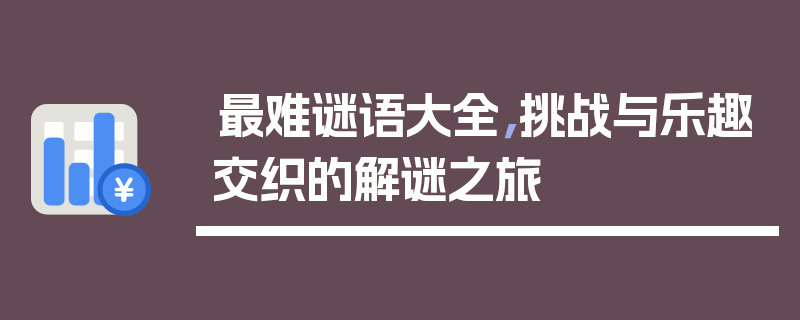最难谜语大全，挑战与乐趣交织的解谜之旅