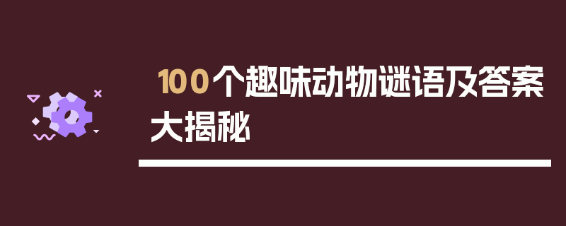 100个趣味动物谜语及答案大揭秘