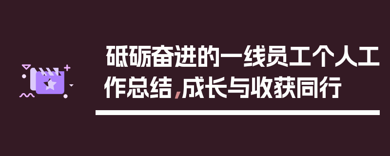 砥砺奋进的一线员工个人工作总结，成长与收获同行