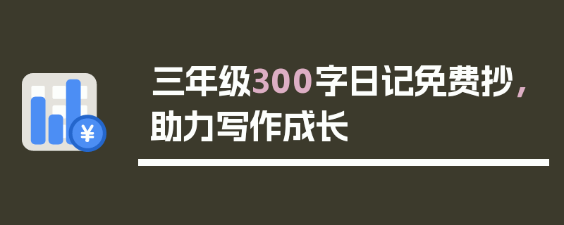 三年级300字日记免费抄，助力写作成长