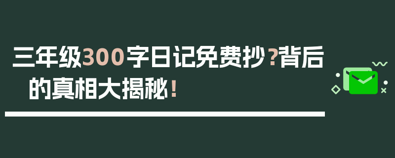 三年级300字日记免费抄？背后的真相大揭秘！