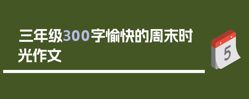 三年级300字愉快的周末时光作文