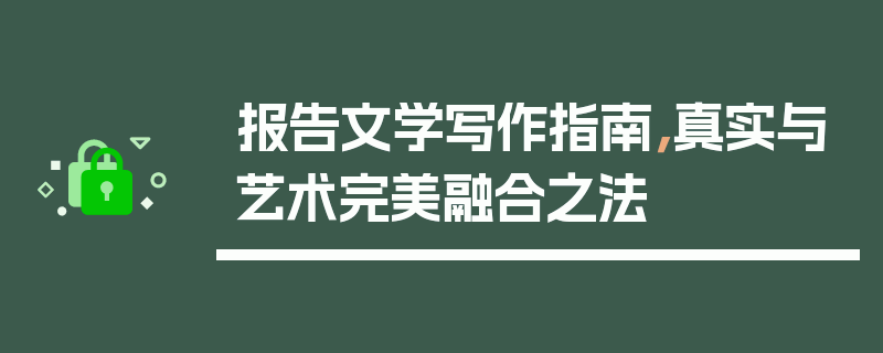 报告文学写作指南，真实与艺术完美融合之法