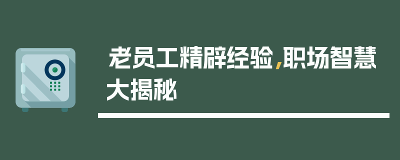 老员工精辟经验，职场智慧大揭秘