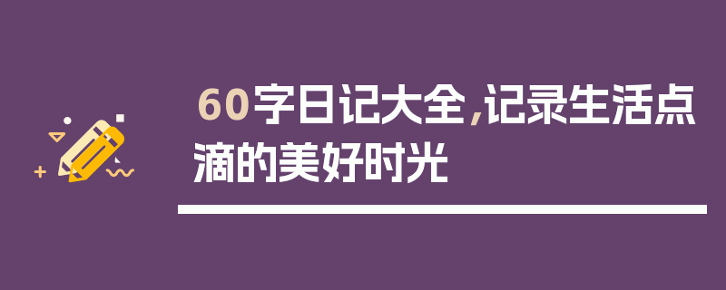 60字日记大全，记录生活点滴的美好时光