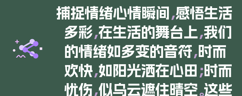 捕捉情绪心情瞬间，感悟生活多彩，在生活的舞台上，我们的情绪如多变的音符，时而欢快，如阳光洒在心田；时而忧伤，似乌云遮住晴空。这些情绪心情的瞬间，就像一面镜子，映照出我们内心的世界。它们是生活的色彩，让我们的人生变得丰富多彩。
