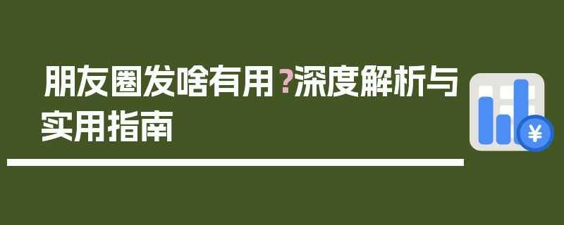 朋友圈发啥有用？深度解析与实用指南