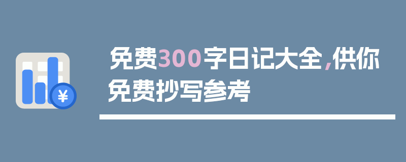 免费300字日记大全，供你免费抄写参考