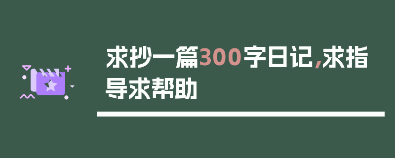 求抄一篇300字日记，求指导求帮助