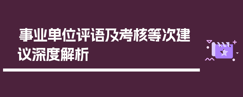 事业单位评语及考核等次建议深度解析