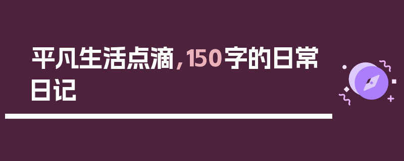 平凡生活点滴，150字的日常日记