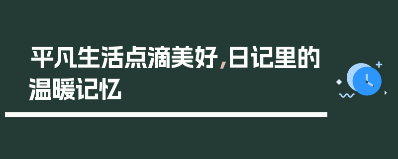 平凡生活点滴美好,日记里的温暖记忆