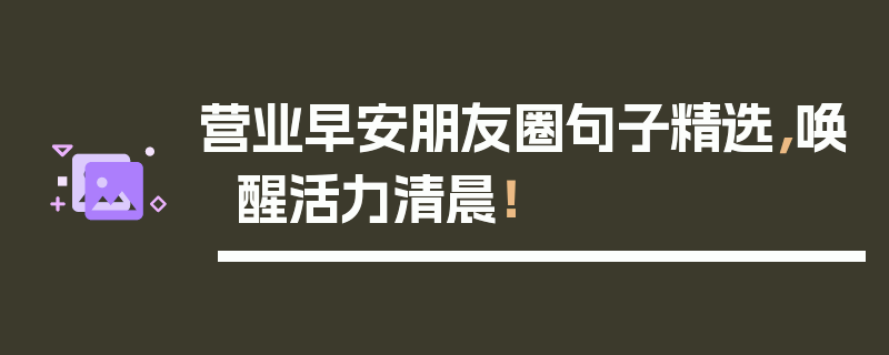 营业早安朋友圈句子精选，唤醒活力清晨！