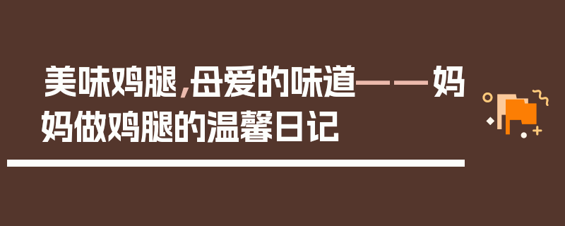 美味鸡腿，母爱的味道——妈妈做鸡腿的温馨日记