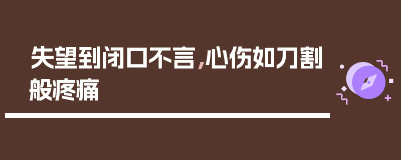 失望到闭口不言，心伤如刀割般疼痛