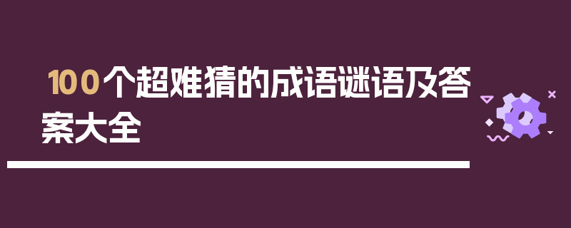 100个超难猜的成语谜语及答案大全